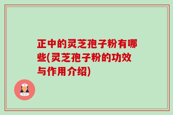 正中的灵芝孢子粉有哪些(灵芝孢子粉的功效与作用介绍)-第1张图片-卓越灵芝孢子粉