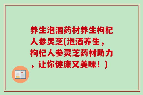 养生泡酒药材养生枸杞人参灵芝(泡酒养生,枸杞人参灵芝药材助力,让你健康又美味!)-第1张图片-卓越灵芝孢子粉 养生泡酒药材养生枸杞人参灵芝(泡酒养生,枸杞人参灵芝药材助力,让你健康又美味!)-第1张图片-卓越灵芝孢子粉