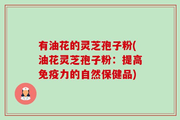 有油花的灵芝孢子粉(油花灵芝孢子粉:提高免疫力的自然保健品)-第1张图片-卓越灵芝孢子粉 有油花的灵芝孢子粉(油花灵芝孢子粉:提高免疫力的自然保健品)-第1张图片-卓越灵芝孢子粉