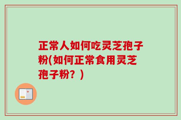 正常人如何吃灵芝孢子粉(如何正常食用灵芝孢子粉?)-第1张图片-卓越灵芝孢子粉 正常人如何吃灵芝孢子粉(如何正常食用灵芝孢子粉?)-第1张图片-卓越灵芝孢子粉