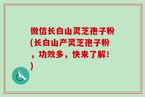 微信长白山灵芝孢子粉(长白山产灵芝孢子粉,功效多,快来了解!)-第1张图片-卓越灵芝孢子粉 微信长白山灵芝孢子粉(长白山产灵芝孢子粉,功效多,快来了解!)-第1张图片-卓越灵芝孢子粉