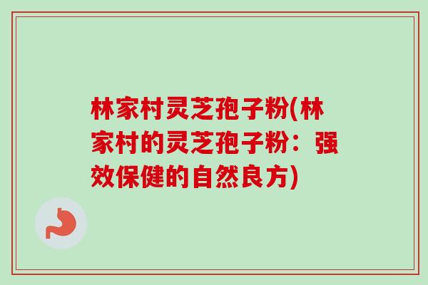 林家村灵芝孢子粉(林家村的灵芝孢子粉:强效保健的自然良方)-第1张图片-卓越灵芝孢子粉 林家村灵芝孢子粉(林家村的灵芝孢子粉:强效保健的自然良方)-第1张图片-卓越灵芝孢子粉