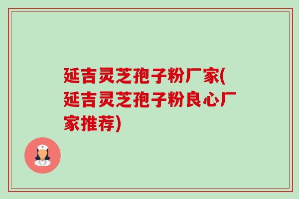 延吉灵芝孢子粉厂家(延吉灵芝孢子粉良心厂家推荐)-第1张图片-卓越灵芝孢子粉
