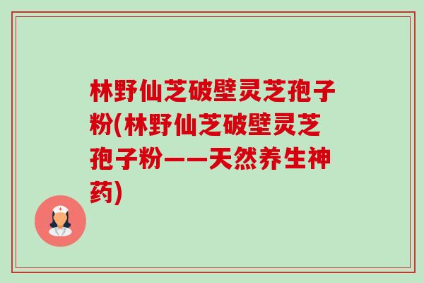 林野仙芝破壁灵芝孢子粉(林野仙芝破壁灵芝孢子粉——天然养生神药)-第1张图片-卓越灵芝孢子粉 林野仙芝破壁灵芝孢子粉(林野仙芝破壁灵芝孢子粉——天然养生神药)-第1张图片-卓越灵芝孢子粉