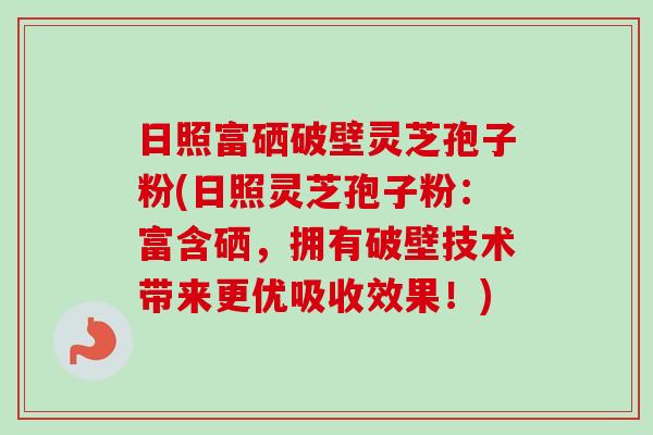 日照富硒破壁灵芝孢子粉(日照灵芝孢子粉：富含硒，拥有破壁技术带来更优吸收效果！)-第1张图片-卓越灵芝孢子粉