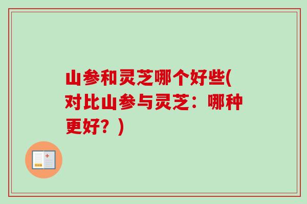 山参和灵芝哪个好些(对比山参与灵芝：哪种更好？)-第1张图片-卓越灵芝孢子粉
