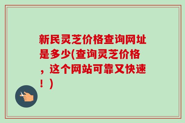 新民灵芝价格查询网址是多少(查询灵芝价格,这个网站可靠又快速!)-第1张图片-卓越灵芝孢子粉 新民灵芝价格查询网址是多少(查询灵芝价格,这个网站可靠又快速!)-第1张图片-卓越灵芝孢子粉