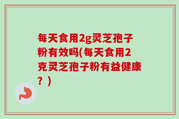 每天食用2g灵芝孢子粉有效吗(每天食用2克灵芝孢子粉有益健康?)-第1张图片-卓越灵芝孢子粉 每天食用2g灵芝孢子粉有效吗(每天食用2克灵芝孢子粉有益健康?)-第1张图片-卓越灵芝孢子粉