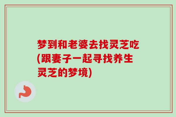 梦到和老婆去找灵芝吃(跟妻子一起寻找养生灵芝的梦境)-第1张图片-卓越灵芝孢子粉 梦到和老婆去找灵芝吃(跟妻子一起寻找养生灵芝的梦境)-第1张图片-卓越灵芝孢子粉
