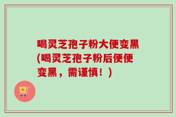 喝灵芝孢子粉大便变黑(喝灵芝孢子粉后便便变黑,需谨慎!)-第1张图片-卓越灵芝孢子粉 喝灵芝孢子粉大便变黑(喝灵芝孢子粉后便便变黑,需谨慎!)-第1张图片-卓越灵芝孢子粉