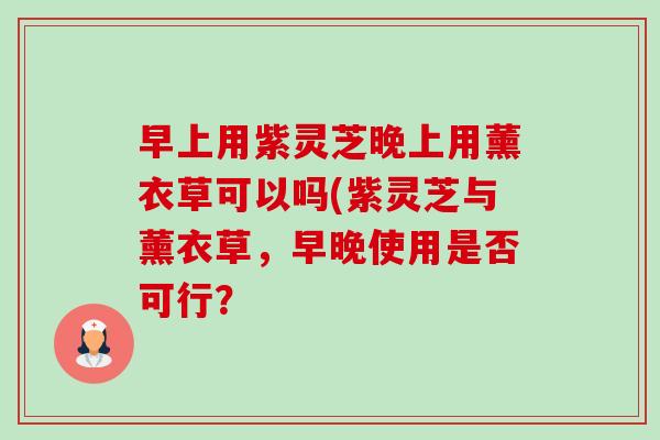 早上用紫灵芝晚上用薰衣草可以吗(紫灵芝与薰衣草,早晚使用是否可行?-第1张图片-卓越灵芝孢子粉 早上用紫灵芝晚上用薰衣草可以吗(紫灵芝与薰衣草,早晚使用是否可行?-第1张图片-卓越灵芝孢子粉