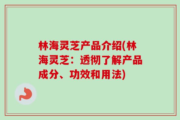 林海灵芝产品介绍(林海灵芝：透彻了解产品成分、功效和用法)-第1张图片-卓越灵芝孢子粉