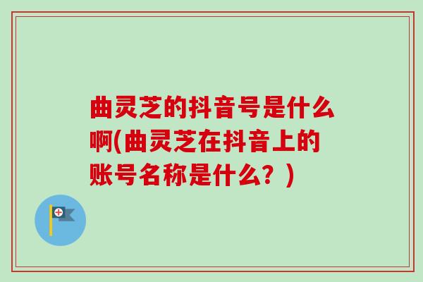 曲灵芝的抖音号是什么啊(曲灵芝在抖音上的账号名称是什么?)-第1张图片-卓越灵芝孢子粉 曲灵芝的抖音号是什么啊(曲灵芝在抖音上的账号名称是什么?)-第1张图片-卓越灵芝孢子粉
