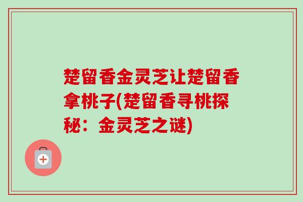 楚留香金灵芝让楚留香拿桃子(楚留香寻桃探秘:金灵芝之谜)-第1张图片-卓越灵芝孢子粉 楚留香金灵芝让楚留香拿桃子(楚留香寻桃探秘:金灵芝之谜)-第1张图片-卓越灵芝孢子粉