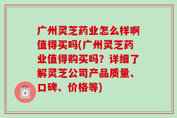广州灵芝药业怎么样啊值得买吗(广州灵芝药业值得购买吗?详细了解灵芝公司产品质量、口碑、价格等)-第1张图片-卓越灵芝孢子粉 广州灵芝药业怎么样啊值得买吗(广州灵芝药业值得购买吗?详细了解灵芝公司产品质量、口碑、价格等)-第1张图片-卓越灵芝孢子粉