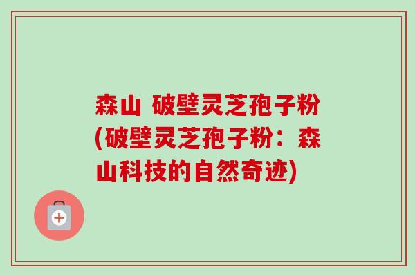 森山 破壁灵芝孢子粉(破壁灵芝孢子粉：森山科技的自然奇迹)-第1张图片-卓越灵芝孢子粉