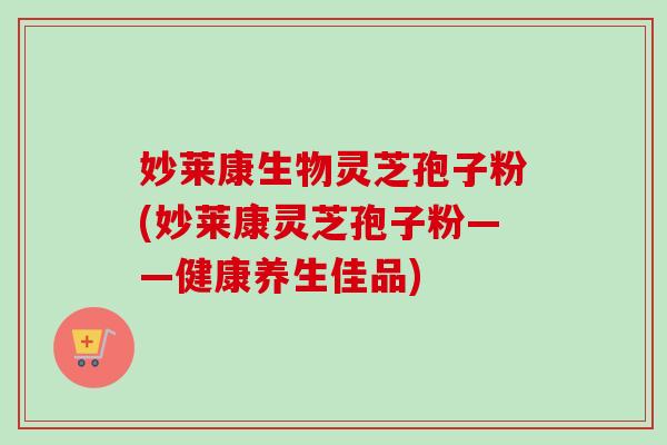 妙莱康生物灵芝孢子粉(妙莱康灵芝孢子粉——健康养生佳品)-第1张图片-卓越灵芝孢子粉 妙莱康生物灵芝孢子粉(妙莱康灵芝孢子粉——健康养生佳品)-第1张图片-卓越灵芝孢子粉