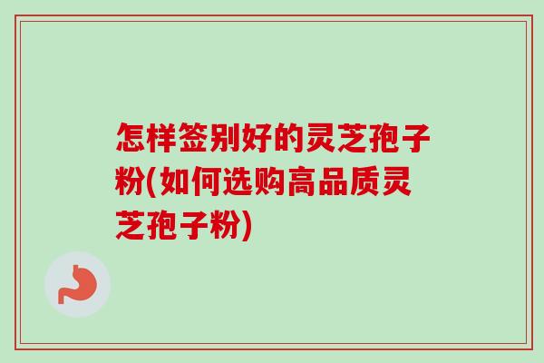 怎样签别好的灵芝孢子粉(如何选购高品质灵芝孢子粉)-第1张图片-卓越灵芝孢子粉