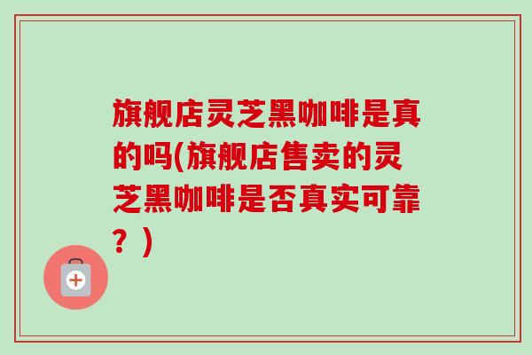 旗舰店灵芝黑咖啡是真的吗(旗舰店售卖的灵芝黑咖啡是否真实可靠？)-第1张图片-卓越灵芝孢子粉