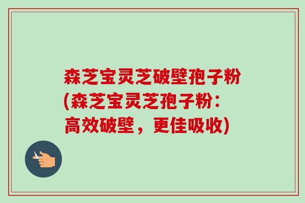 森芝宝灵芝破壁孢子粉(森芝宝灵芝孢子粉:高效破壁,更佳吸收)-第1张图片-卓越灵芝孢子粉 森芝宝灵芝破壁孢子粉(森芝宝灵芝孢子粉:高效破壁,更佳吸收)-第1张图片-卓越灵芝孢子粉