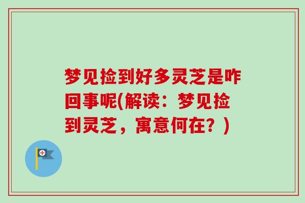 梦见捡到好多灵芝是咋回事呢(解读：梦见捡到灵芝，寓意何在？)-第1张图片-卓越灵芝孢子粉
