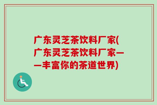 广东灵芝茶饮料厂家(广东灵芝茶饮料厂家——丰富你的茶道世界)-第1张图片-卓越灵芝孢子粉 广东灵芝茶饮料厂家(广东灵芝茶饮料厂家——丰富你的茶道世界)-第1张图片-卓越灵芝孢子粉