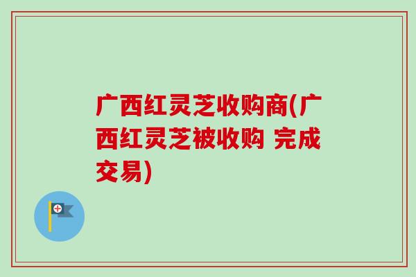 广西红灵芝收购商(广西红灵芝被收购 完成交易)-第1张图片-卓越灵芝孢子粉 广西红灵芝收购商(广西红灵芝被收购 完成交易)-第1张图片-卓越灵芝孢子粉