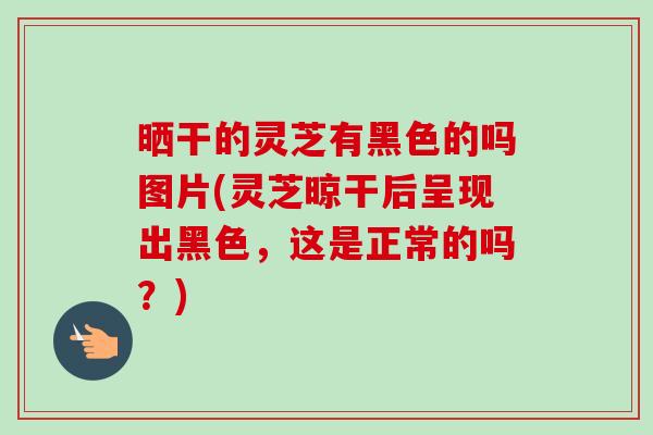 晒干的灵芝有黑色的吗图片(灵芝晾干后呈现出黑色,这是正常的吗?)-第1张图片-卓越灵芝孢子粉 晒干的灵芝有黑色的吗图片(灵芝晾干后呈现出黑色,这是正常的吗?)-第1张图片-卓越灵芝孢子粉