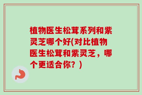 植物医生松茸系列和紫灵芝哪个好(对比植物医生松茸和紫灵芝,哪个更适合你?)-第1张图片-卓越灵芝孢子粉 植物医生松茸系列和紫灵芝哪个好(对比植物医生松茸和紫灵芝,哪个更适合你?)-第1张图片-卓越灵芝孢子粉