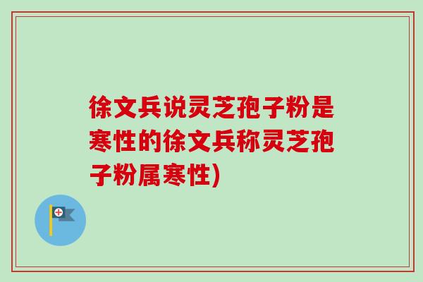 徐文兵说灵芝孢子粉是寒性的徐文兵称灵芝孢子粉属寒性)-第1张图片-卓越灵芝孢子粉 徐文兵说灵芝孢子粉是寒性的徐文兵称灵芝孢子粉属寒性)-第1张图片-卓越灵芝孢子粉