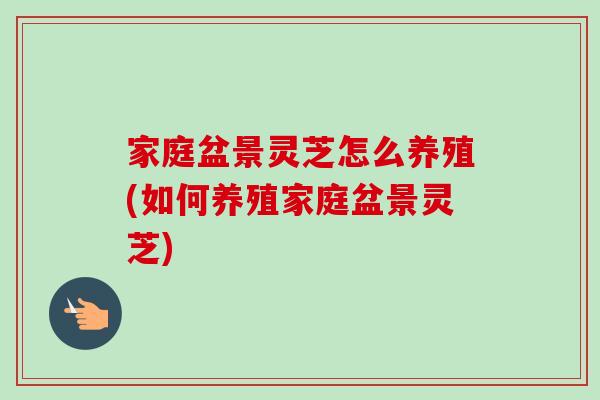 家庭盆景灵芝怎么养殖(如何养殖家庭盆景灵芝)-第1张图片-卓越灵芝孢子粉 家庭盆景灵芝怎么养殖(如何养殖家庭盆景灵芝)-第1张图片-卓越灵芝孢子粉