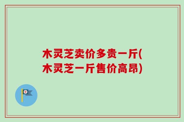 木灵芝卖价多贵一斤(木灵芝一斤售价高昂)-第1张图片-卓越灵芝孢子粉 木灵芝卖价多贵一斤(木灵芝一斤售价高昂)-第1张图片-卓越灵芝孢子粉