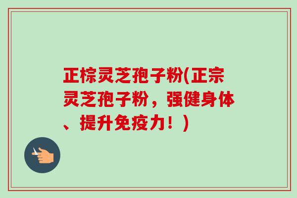 正棕灵芝孢子粉(正宗灵芝孢子粉,强健身体、提升免疫力!)-第1张图片-卓越灵芝孢子粉 正棕灵芝孢子粉(正宗灵芝孢子粉,强健身体、提升免疫力!)-第1张图片-卓越灵芝孢子粉
