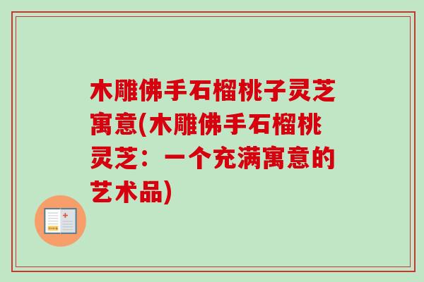 木雕佛手石榴桃子灵芝寓意(木雕佛手石榴桃灵芝:一个充满寓意的艺术品)-第1张图片-卓越灵芝孢子粉 木雕佛手石榴桃子灵芝寓意(木雕佛手石榴桃灵芝:一个充满寓意的艺术品)-第1张图片-卓越灵芝孢子粉