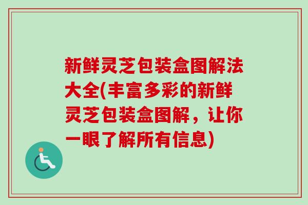 新鲜灵芝包装盒图解法大全(丰富多彩的新鲜灵芝包装盒图解,让你一眼了解所有信息)-第1张图片-卓越灵芝孢子粉 新鲜灵芝包装盒图解法大全(丰富多彩的新鲜灵芝包装盒图解,让你一眼了解所有信息)-第1张图片-卓越灵芝孢子粉