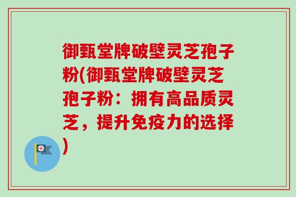 御甄堂牌破壁灵芝孢子粉(御甄堂牌破壁灵芝孢子粉：拥有高品质灵芝，提升免疫力的选择)-第1张图片-卓越灵芝孢子粉