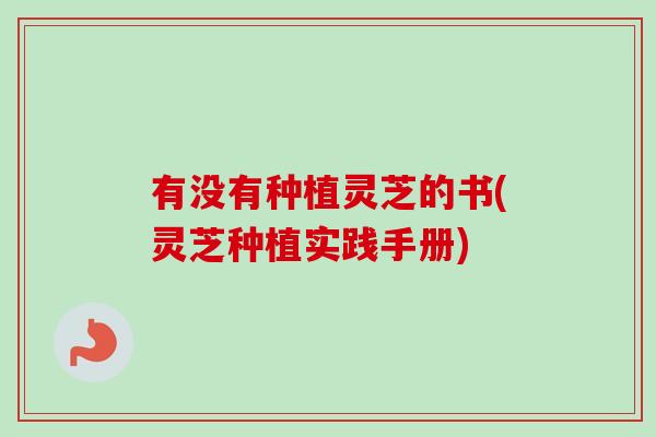 有没有种植灵芝的书(灵芝种植实践手册)-第1张图片-卓越灵芝孢子粉 有没有种植灵芝的书(灵芝种植实践手册)-第1张图片-卓越灵芝孢子粉