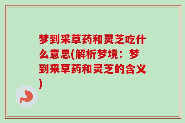 梦到采草药和灵芝吃什么意思(解析梦境:梦到采草药和灵芝的含义)-第1张图片-卓越灵芝孢子粉 梦到采草药和灵芝吃什么意思(解析梦境:梦到采草药和灵芝的含义)-第1张图片-卓越灵芝孢子粉