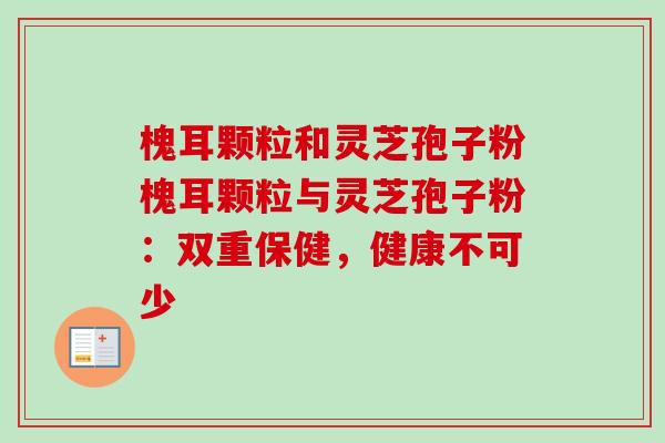 槐耳颗粒和灵芝孢子粉槐耳颗粒与灵芝孢子粉:双重保健,健康不可少-第1张图片-卓越灵芝孢子粉 槐耳颗粒和灵芝孢子粉槐耳颗粒与灵芝孢子粉:双重保健,健康不可少-第1张图片-卓越灵芝孢子粉