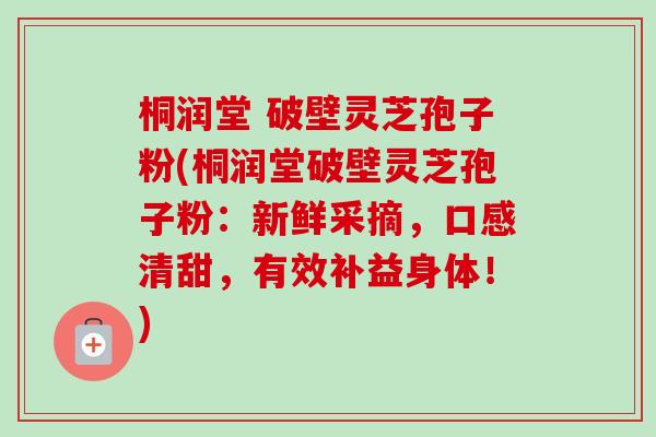 桐润堂 破壁灵芝孢子粉(桐润堂破壁灵芝孢子粉:新鲜采摘,口感清甜,有效补益身体!)-第1张图片-卓越灵芝孢子粉 桐润堂 破壁灵芝孢子粉(桐润堂破壁灵芝孢子粉:新鲜采摘,口感清甜,有效补益身体!)-第1张图片-卓越灵芝孢子粉