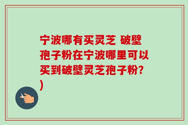 宁波哪有买灵芝 破壁孢子粉在宁波哪里可以买到破壁灵芝孢子粉?)-第1张图片-卓越灵芝孢子粉 宁波哪有买灵芝 破壁孢子粉在宁波哪里可以买到破壁灵芝孢子粉?)-第1张图片-卓越灵芝孢子粉