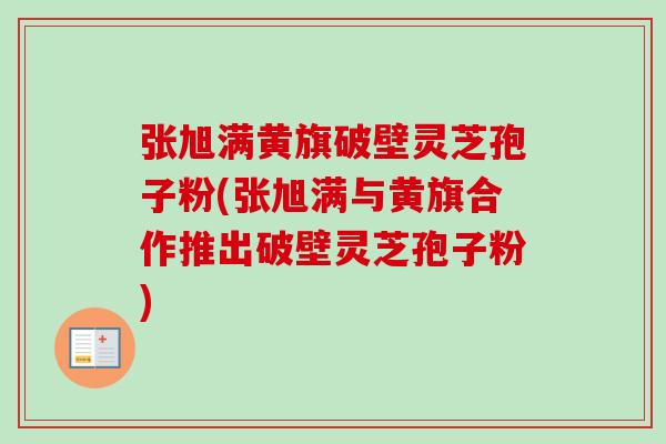 张旭满黄旗破壁灵芝孢子粉(张旭满与黄旗合作推出破壁灵芝孢子粉)-第1张图片-卓越灵芝孢子粉 张旭满黄旗破壁灵芝孢子粉(张旭满与黄旗合作推出破壁灵芝孢子粉)-第1张图片-卓越灵芝孢子粉