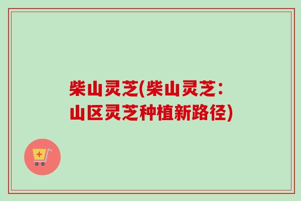 柴山灵芝(柴山灵芝：山区灵芝种植新路径)-第1张图片-卓越灵芝孢子粉
