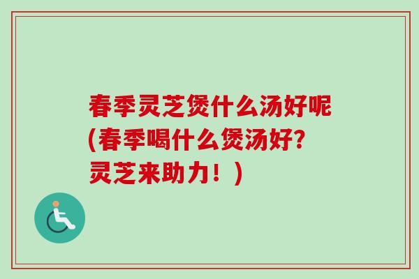 春季灵芝煲什么汤好呢(春季喝什么煲汤好?灵芝来助力!)-第1张图片-卓越灵芝孢子粉 春季灵芝煲什么汤好呢(春季喝什么煲汤好?灵芝来助力!)-第1张图片-卓越灵芝孢子粉
