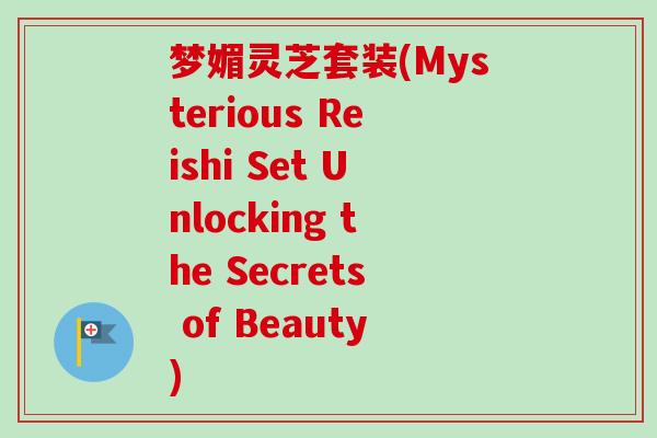 梦媚灵芝套装(Mysterious Reishi Set Unlocking the Secrets of Beauty)-第1张图片-卓越灵芝孢子粉 梦媚灵芝套装(Mysterious Reishi Set Unlocking the Secrets of Beauty)-第1张图片-卓越灵芝孢子粉