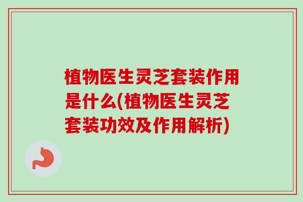 植物医生灵芝套装作用是什么(植物医生灵芝套装功效及作用解析)-第1张图片-卓越灵芝孢子粉
