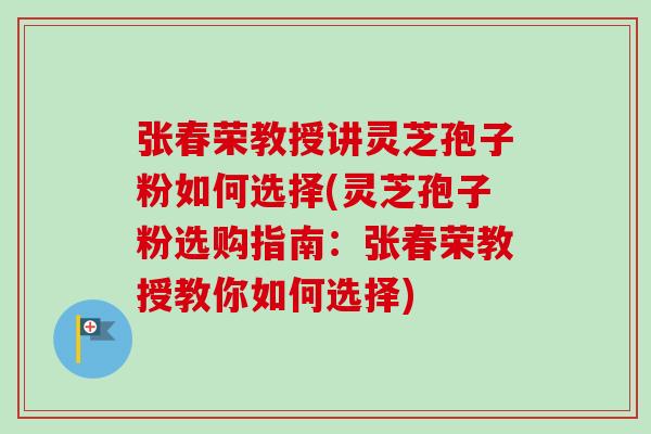 张春荣教授讲灵芝孢子粉如何选择(灵芝孢子粉选购指南:张春荣教授教你如何选择)-第1张图片-卓越灵芝孢子粉 张春荣教授讲灵芝孢子粉如何选择(灵芝孢子粉选购指南:张春荣教授教你如何选择)-第1张图片-卓越灵芝孢子粉