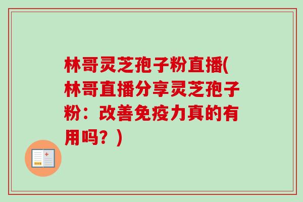 林哥灵芝孢子粉直播(林哥直播分享灵芝孢子粉:改善免疫力真的有用吗?)-第1张图片-卓越灵芝孢子粉 林哥灵芝孢子粉直播(林哥直播分享灵芝孢子粉:改善免疫力真的有用吗?)-第1张图片-卓越灵芝孢子粉