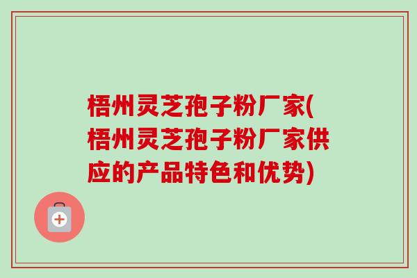 梧州灵芝孢子粉厂家(梧州灵芝孢子粉厂家供应的产品特色和优势)-第1张图片-卓越灵芝孢子粉 梧州灵芝孢子粉厂家(梧州灵芝孢子粉厂家供应的产品特色和优势)-第1张图片-卓越灵芝孢子粉