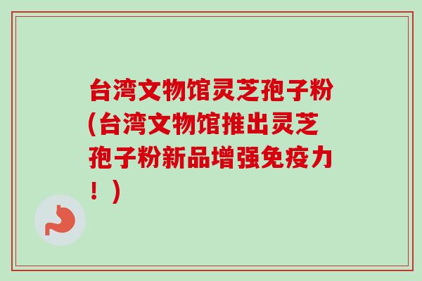 台湾文物馆灵芝孢子粉(台湾文物馆推出灵芝孢子粉新品增强免疫力！)-第1张图片-卓越灵芝孢子粉